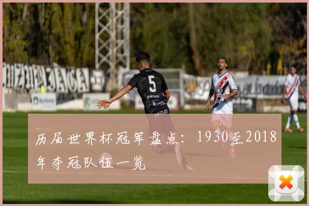 历届世界杯冠军盘点：1930至2018年夺冠队伍一览