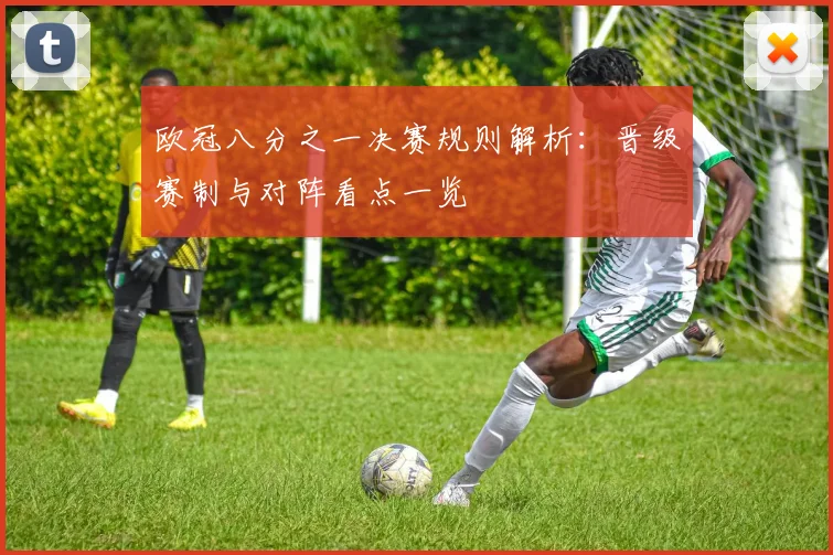 欧冠八分之一决赛规则解析：晋级赛制与对阵看点一览