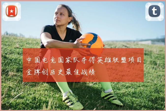 中国电竞国家队夺得英雄联盟项目金牌创历史最佳战绩