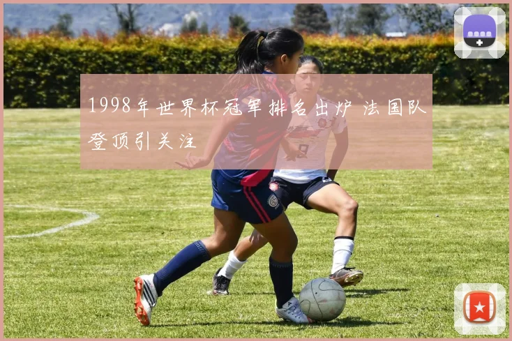 1998年世界杯冠军排名出炉 法国队登顶引关注