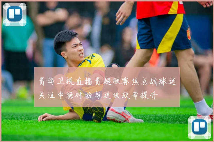 青海卫视直播青超联赛焦点战球迷关注中场对抗与进攻效率提升