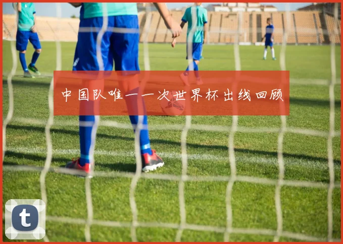 中国队唯一一次世界杯出线回顾