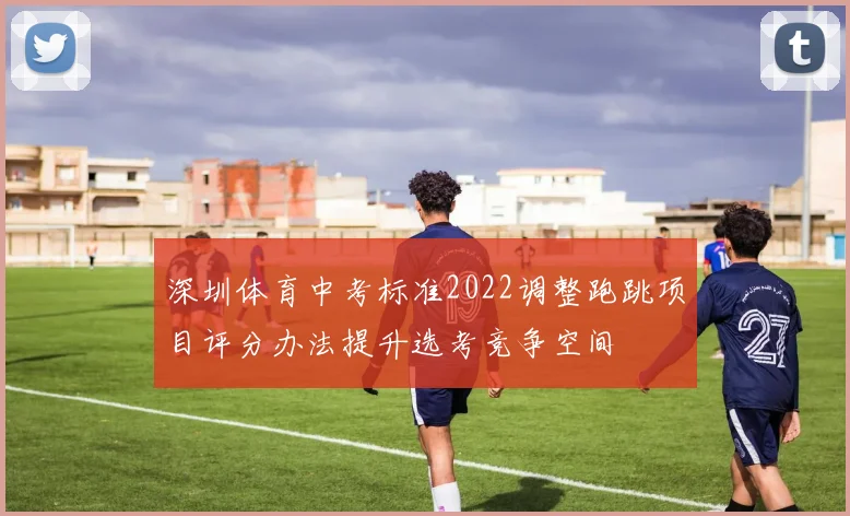 深圳体育中考标准2022调整跑跳项目评分办法提升选考竞争空间