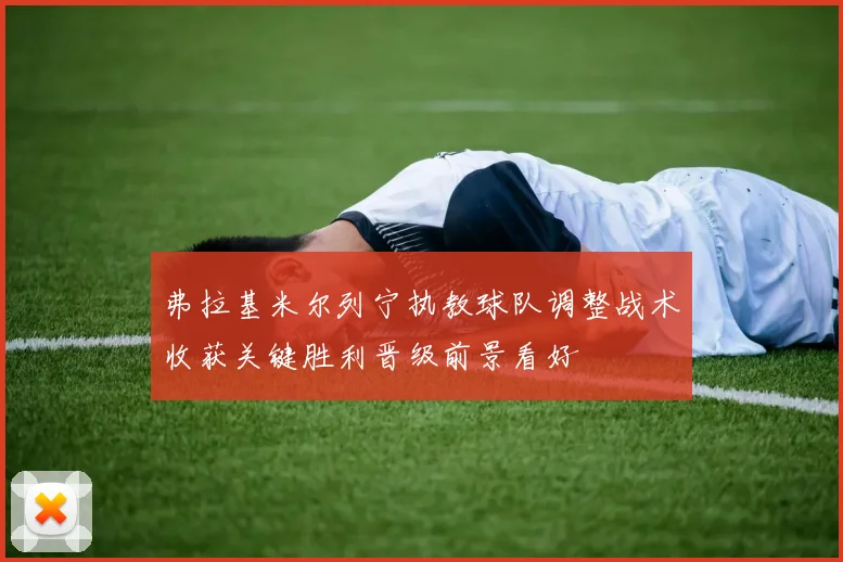 弗拉基米尔列宁执教球队调整战术收获关键胜利晋级前景看好