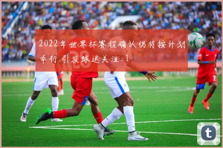 2022年世界杯赛程确认仍将按计划举行 引发球迷关注_1