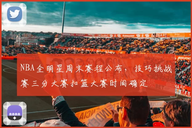 NBA全明星周末赛程公布，技巧挑战赛三分大赛扣篮大赛时间确定