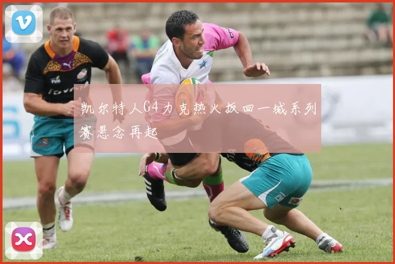 凯尔特人G4力克热火扳回一城系列赛悬念再起