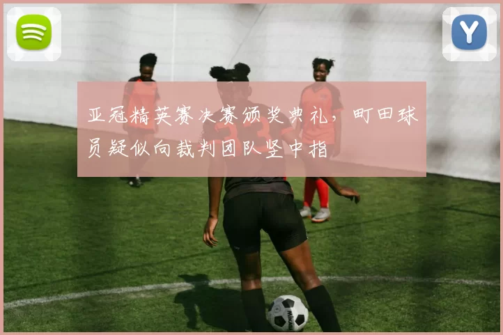 亚冠精英赛决赛颁奖典礼，町田球员疑似向裁判团队竖中指