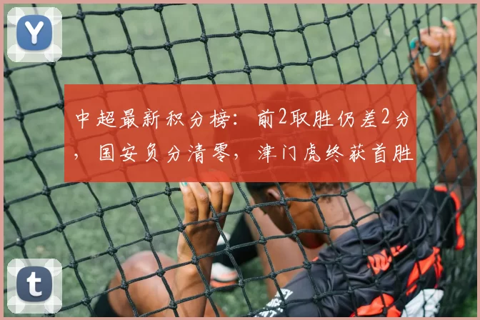 中超最新积分榜：前2取胜仍差2分，国安负分清零，津门虎终获首胜