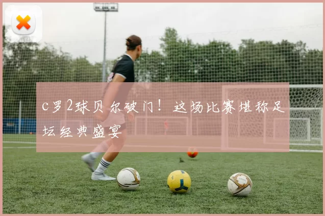 c罗2球贝尔破门!这场比赛堪称足坛经典盛宴