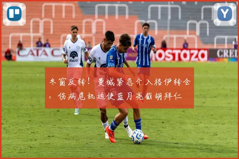 冬窗反转！曼城紧急介入格伊转会，伤病危机迫使蓝月亮截胡拜仁