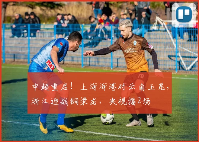 中超重启!上海海港对云南玉昆,浙江迎战铜梁龙,央视播2场
