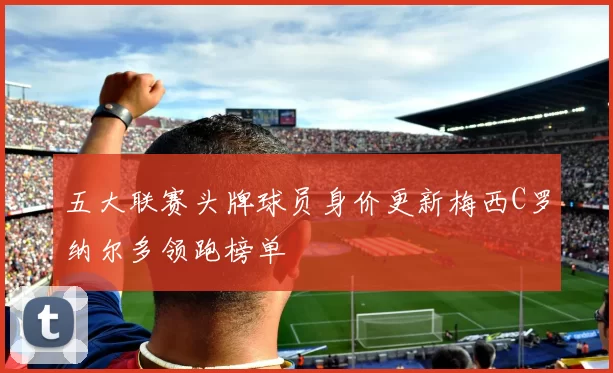 五大联赛头牌球员身价更新梅西C罗纳尔多领跑榜单