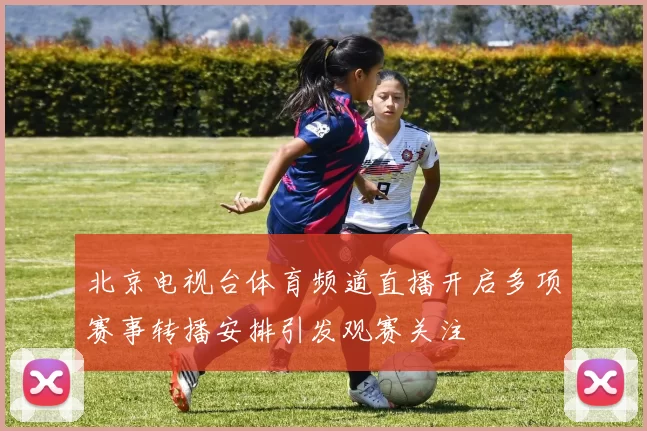 北京电视台体育频道直播开启多项赛事转播安排引发观赛关注