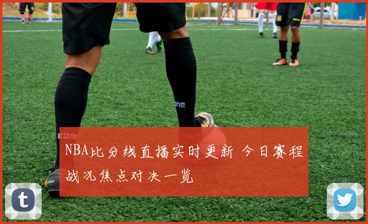 NBA比分线直播实时更新 今日赛程战况焦点对决一览