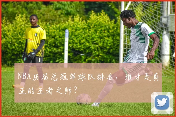 NBA历届总冠军球队排名，谁才是真正的王者之师？