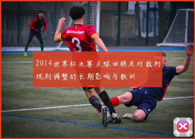 2014世界杯决赛点球回顾及对裁判规则调整的长期影响与教训