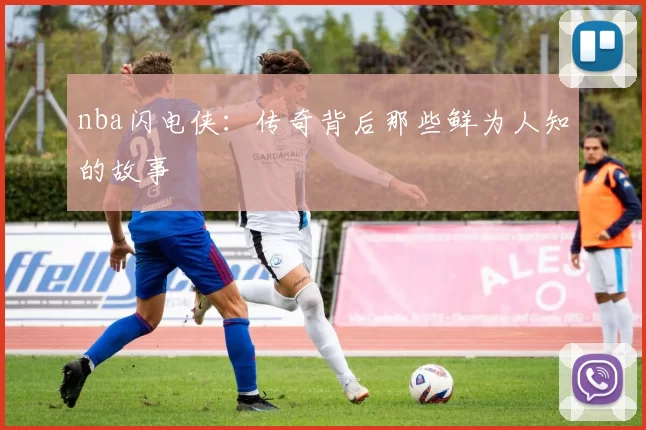 nba闪电侠:传奇背后那些鲜为人知的故事