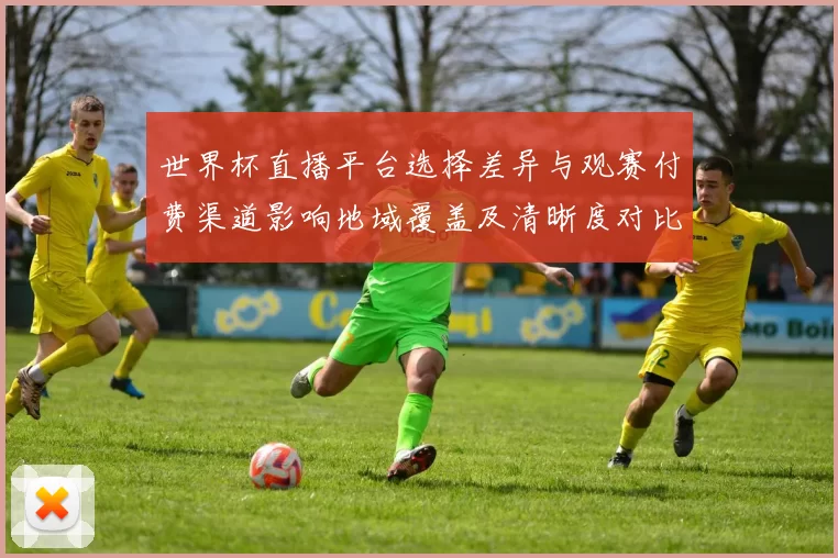 世界杯直播平台选择差异与观赛付费渠道影响地域覆盖及清晰度对比