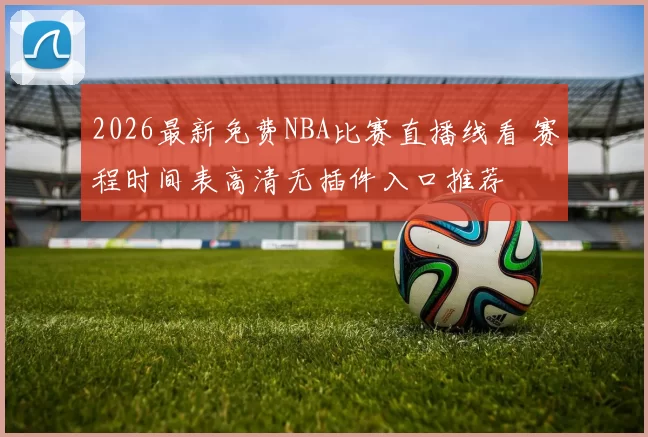 2026最新免费NBA比赛直播线看 赛程时间表高清无插件入口推荐