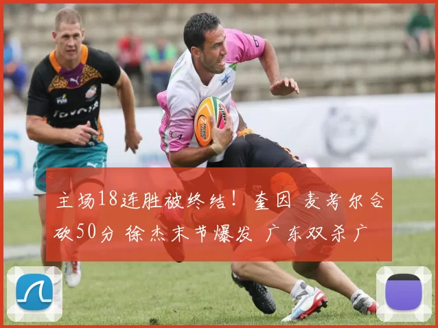 主场18连胜被终结！奎因 麦考尔合砍50分 徐杰末节爆发 广东双杀广厦