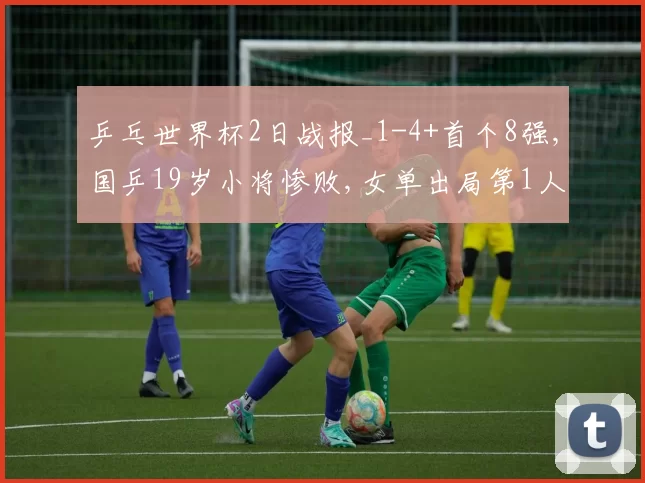 乒乓世界杯2日战报_1-4+首个8强,国乒19岁小将惨败,女单出局第1人