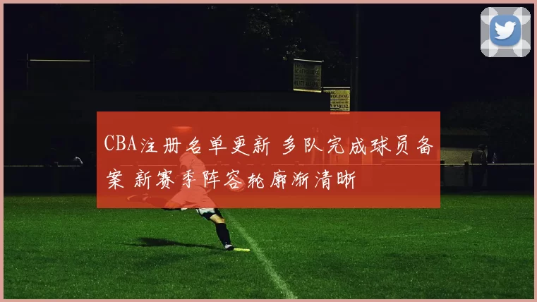 CBA注册名单更新 多队完成球员备案 新赛季阵容轮廓渐清晰