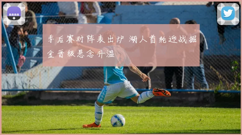 季后赛对阵表出炉 湖人首轮迎战掘金晋级悬念升温