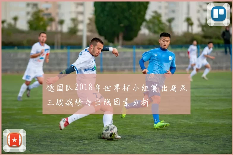 德国队2018年世界杯小组赛出局及三战战绩与出线因素分析