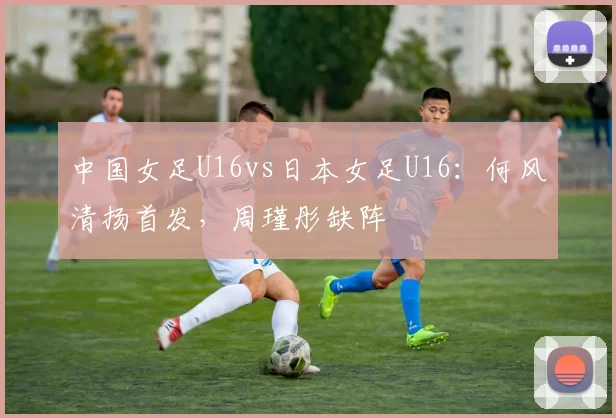 中国女足U16vs日本女足U16：何风清扬首发，周瑾彤缺阵