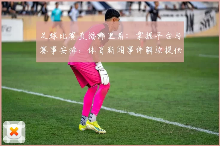 足球比赛直播哪里看:掌握平台与赛事安排,体育新闻事件解读提供观赛指引