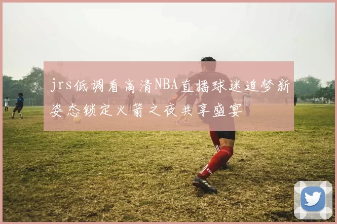 jrs低调看高清NBA直播球迷追梦新姿态锁定火箭之夜共享盛宴