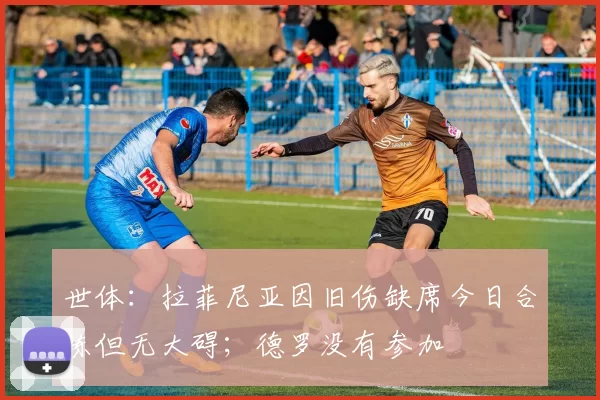 世体：拉菲尼亚因旧伤缺席今日合练但无大碍；德罗没有参加