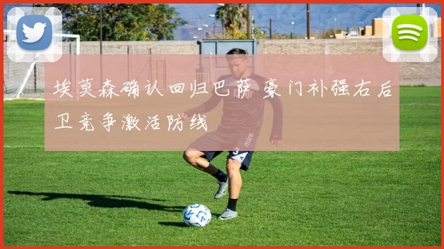 埃莫森确认回归巴萨 豪门补强右后卫竞争激活防线