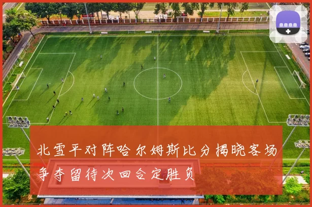 北雪平对阵哈尔姆斯比分揭晓客场争夺留待次回合定胜负