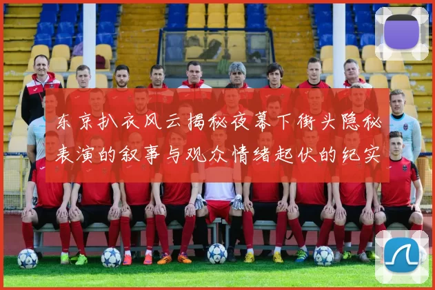 东京扒衣风云揭秘夜幕下街头隐秘表演的叙事与观众情绪起伏的纪实