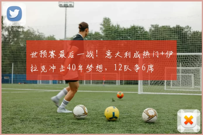 世预赛最后一战！意大利成热门+伊拉克冲击40年梦想，12队争6席