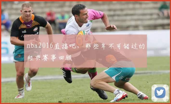 nba2016直播吧,那些年不可错过的经典赛事回顾
