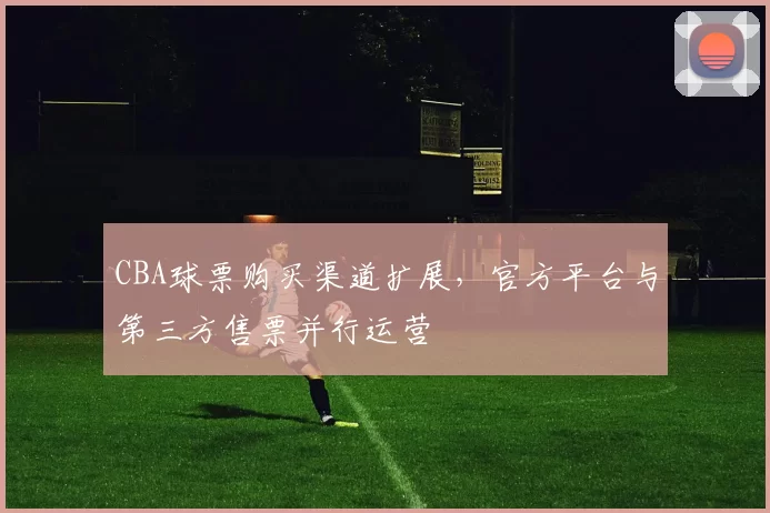 CBA球票购买渠道扩展，官方平台与第三方售票并行运营