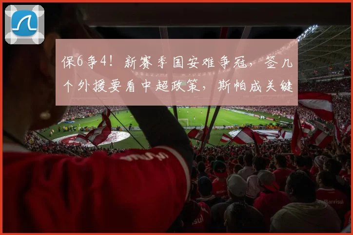保6争4！新赛季国安难争冠，签几个外援要看中超政策，斯帕成关键