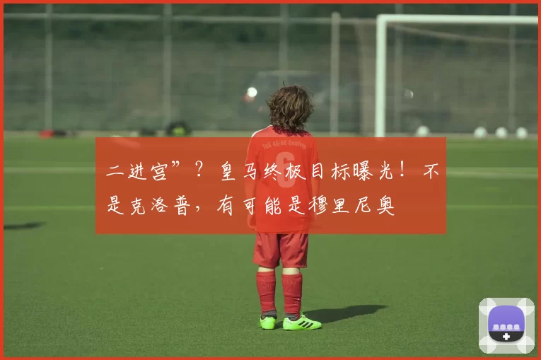 二进宫”？皇马终极目标曝光！不是克洛普，有可能是穆里尼奥