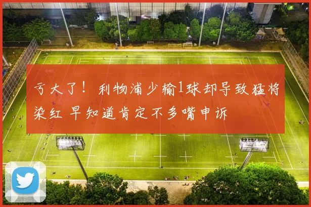 亏大了！利物浦少输1球却导致猛将染红 早知道肯定不多嘴申诉