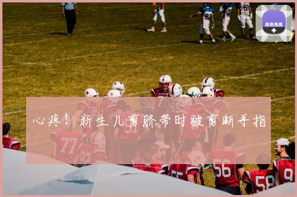 心疼！新生儿剪脐带时被剪断手指