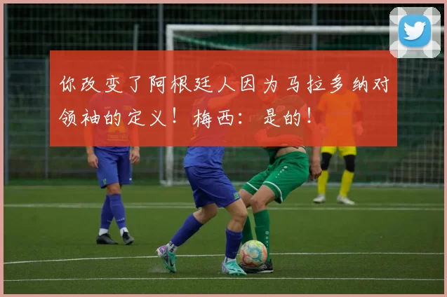你改变了阿根廷人因为马拉多纳对领袖的定义!梅西:是的!