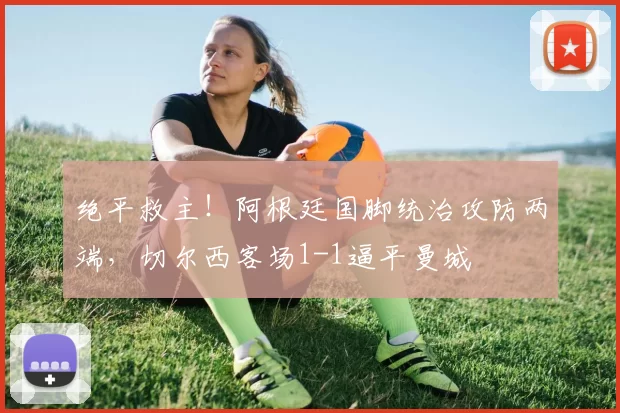 绝平救主！阿根廷国脚统治攻防两端，切尔西客场1-1逼平曼城