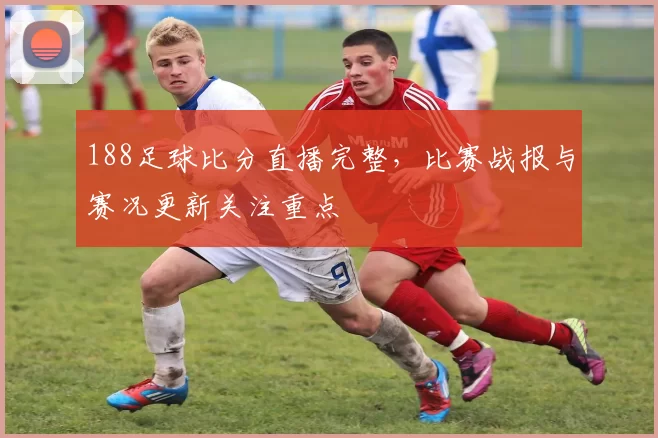 188足球比分直播完整，比赛战报与赛况更新关注重点