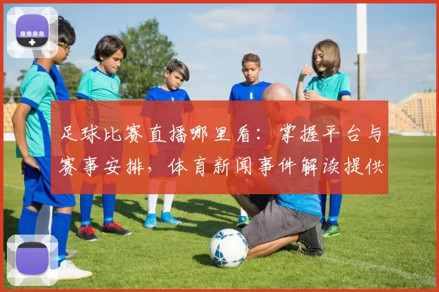 足球比赛直播哪里看：掌握平台与赛事安排，体育新闻事件解读提供观赛指引