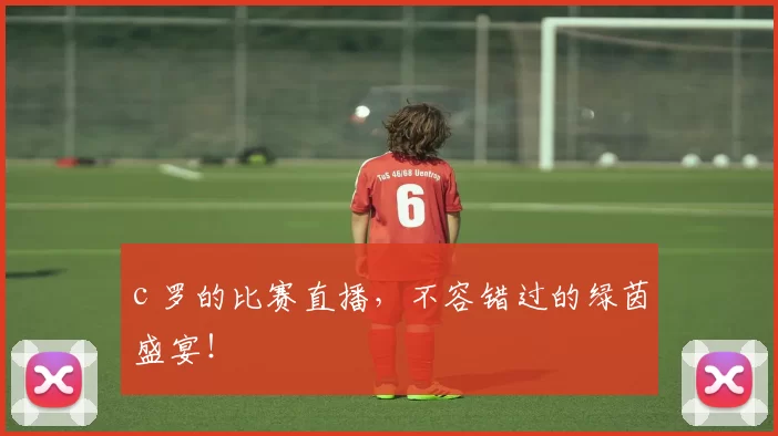 c 罗的比赛直播,不容错过的绿茵盛宴!