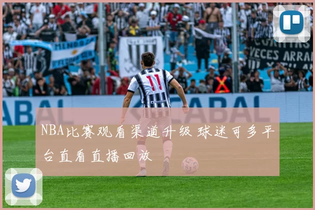 NBA比赛观看渠道升级 球迷可多平台直看直播回放