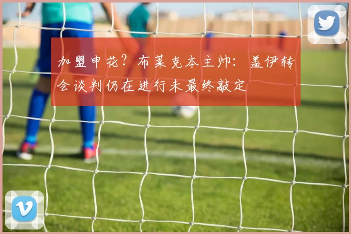 加盟申花？布莱克本主帅：盖伊转会谈判仍在进行未最终敲定